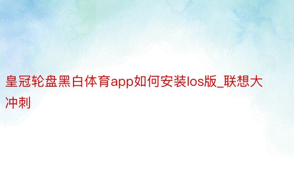 皇冠轮盘黑白体育app如何安装Ios版_联想大冲刺