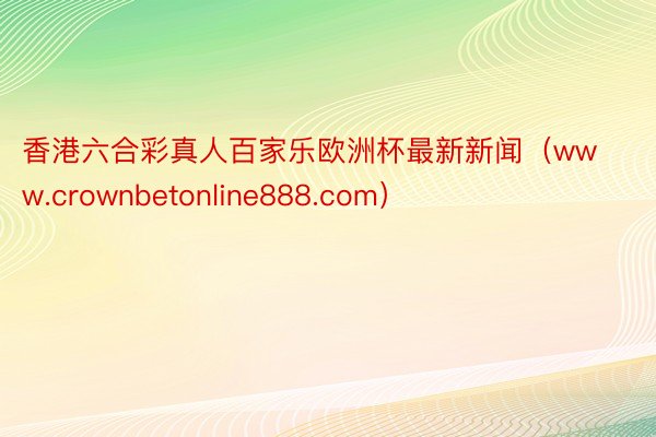 香港六合彩真人百家乐欧洲杯最新新闻（www.crownbetonline888.com）