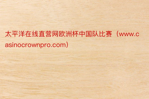 太平洋在线直营网欧洲杯中国队比赛（www.casinocrownpro.com）