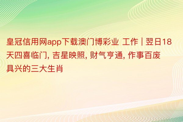 皇冠信用网app下载澳门博彩业 工作 | 翌日18天四喜临门, 吉星映照, 财气亨通, 作事百废具兴的三大生肖