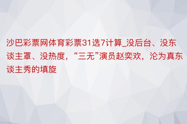 沙巴彩票网体育彩票31选7计算_没后台、没东谈主罩、没热度，“三无”演员赵奕欢，沦为真东谈主秀的填旋