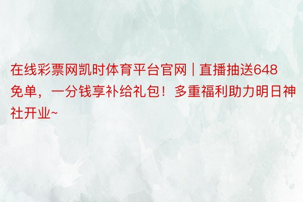 在线彩票网凯时体育平台官网 | 直播抽送648免单，一分钱享补给礼包！多重福利助力明日神社开业~
