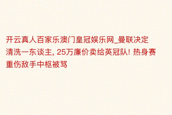 开云真人百家乐澳门皇冠娱乐网_曼联决定清洗一东谈主, 25万廉价卖给英冠队! 热身赛重伤敌手中枢被骂