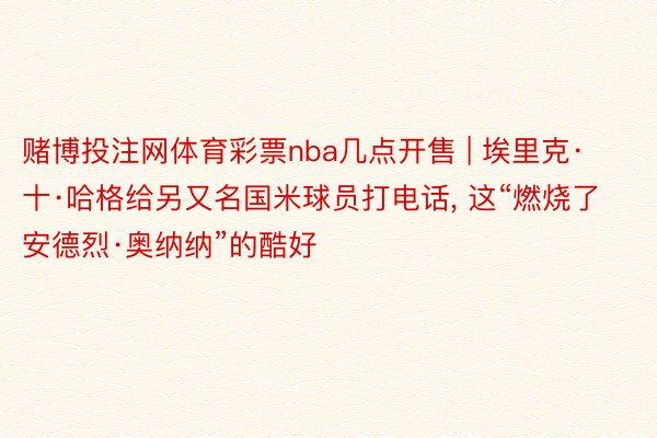 赌博投注网体育彩票nba几点开售 | 埃里克·十·哈格给另又名国米球员打电话, 这“燃烧了安德烈·奥纳纳”的酷好
