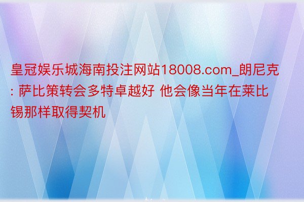皇冠娱乐城海南投注网站18008.com_朗尼克: 萨比策转会多特卓越好 他会像当年在莱比锡那样取得契机
