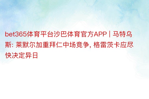 bet365体育平台沙巴体育官方APP | 马特乌斯: 莱默尔加重拜仁中场竞争, 格雷茨卡应尽快决定异日