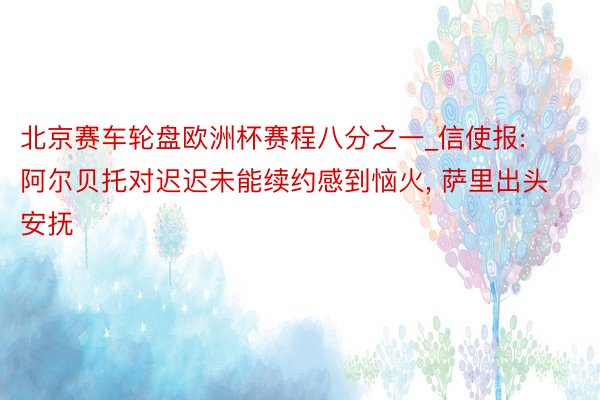北京赛车轮盘欧洲杯赛程八分之一_信使报: 阿尔贝托对迟迟未能续约感到恼火, 萨里出头安抚