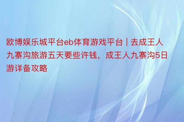 欧博娱乐城平台eb体育游戏平台 | 去成王人九寨沟旅游五天要些许钱，成王人九寨沟5日游详备攻略