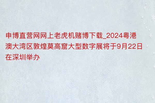 申博直营网网上老虎机赌博下载_2024粤港澳大湾区敦煌莫高窟大型数字展将于9月22日在深圳举办