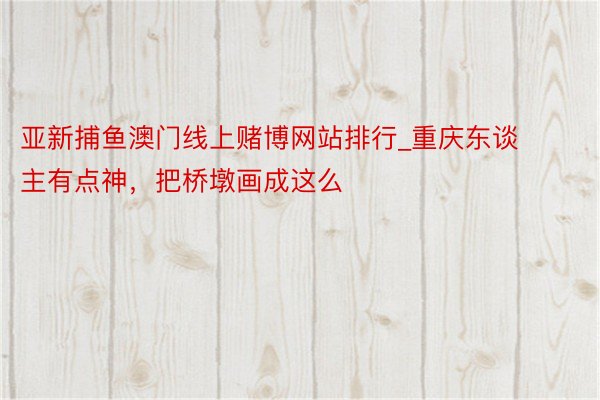 亚新捕鱼澳门线上赌博网站排行_重庆东谈主有点神，把桥墩画成这么