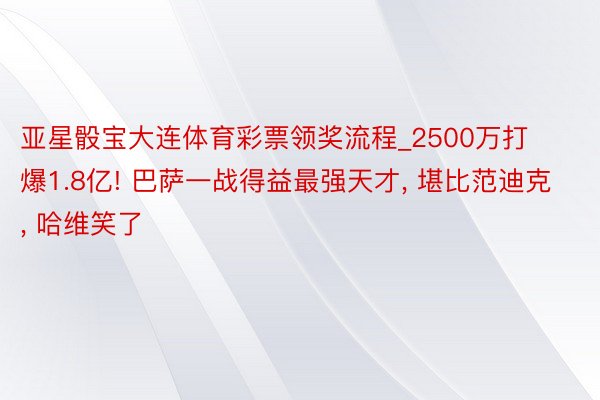 亚星骰宝大连体育彩票领奖流程_2500万打爆1.8亿! 巴萨一战得益最强天才, 堪比范迪克, 哈维笑了