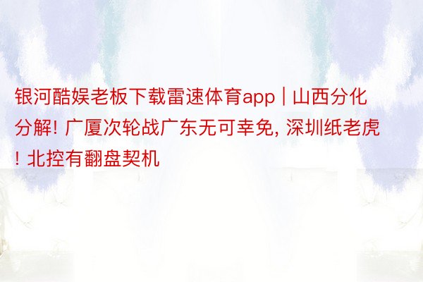 银河酷娱老板下载雷速体育app | 山西分化分解! 广厦次轮战广东无可幸免, 深圳纸老虎! 北控有翻盘契机