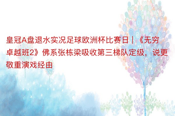 皇冠A盘退水实况足球欧洲杯比赛日 | 《无穷卓越班2》佛系张栋梁吸收第三梯队定级，说更敬重演戏经由