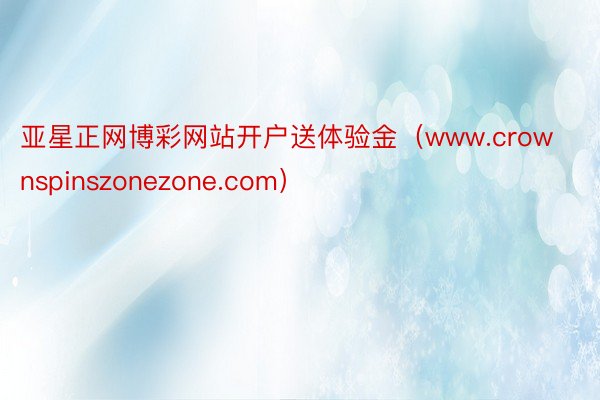 亚星正网博彩网站开户送体验金（www.crownspinszonezone.com）