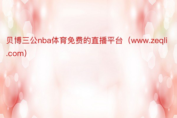 贝博三公nba体育免费的直播平台（www.zeqli.com）
