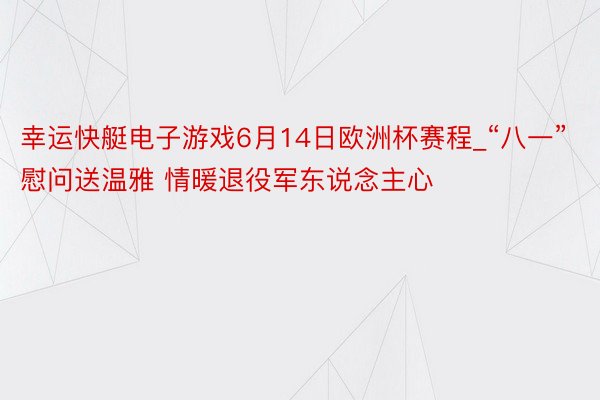 幸运快艇电子游戏6月14日欧洲杯赛程_“八一”慰问送温雅 情暖退役军东说念主心