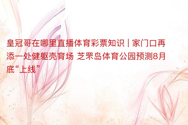 皇冠哥在哪里直播体育彩票知识 | 家门口再添一处健躯壳育场 芝罘岛体育公园预测8月底“上线”