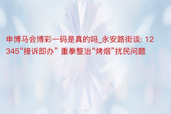 申博马会博彩一码是真的吗_永安路街谈: 12345“接诉即办” 重拳整治“烤烟”扰民问题