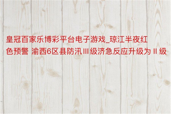 皇冠百家乐博彩平台电子游戏_琼江半夜红色预警 渝西6区县防汛Ⅲ级济急反应升级为Ⅱ级