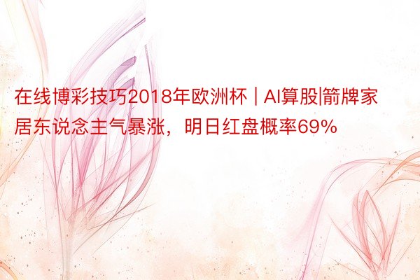 在线博彩技巧2018年欧洲杯 | AI算股|箭牌家居东说念主气暴涨，明日红盘概率69%