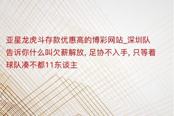 亚星龙虎斗存款优惠高的博彩网站_深圳队告诉你什么叫欠薪解放, 足协不入手, 只等着球队凑不都11东谈主