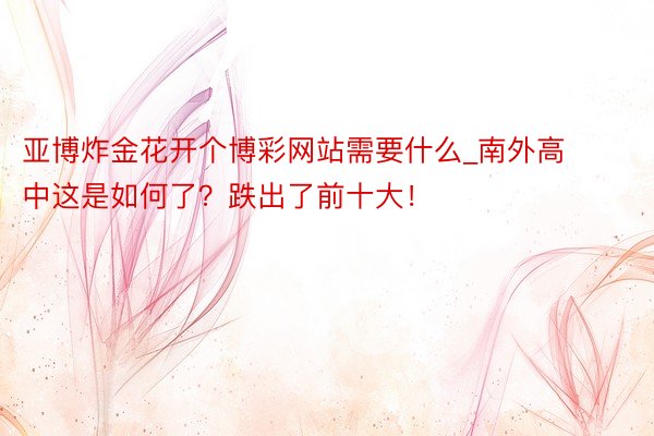 亚博炸金花开个博彩网站需要什么_南外高中这是如何了？跌出了前十大！