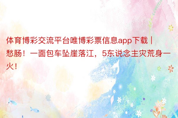 体育博彩交流平台唯博彩票信息app下载 | 愁肠！一面包车坠崖落江，5东说念主灾荒身一火！