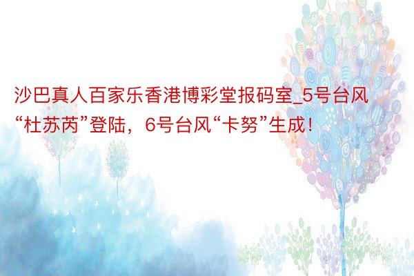 沙巴真人百家乐香港博彩堂报码室_5号台风“杜苏芮”登陆，6号台风“卡努”生成！