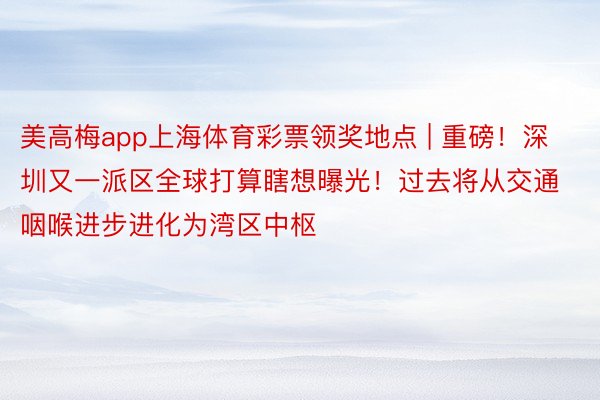 美高梅app上海体育彩票领奖地点 | 重磅！深圳又一派区全球打算瞎想曝光！过去将从交通咽喉进步进化为湾区中枢