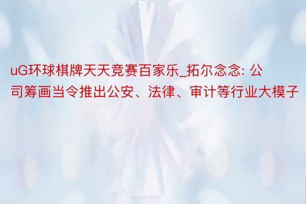 uG环球棋牌天天竞赛百家乐_拓尔念念: 公司筹画当令推出公安、法律、审计等行业大模子