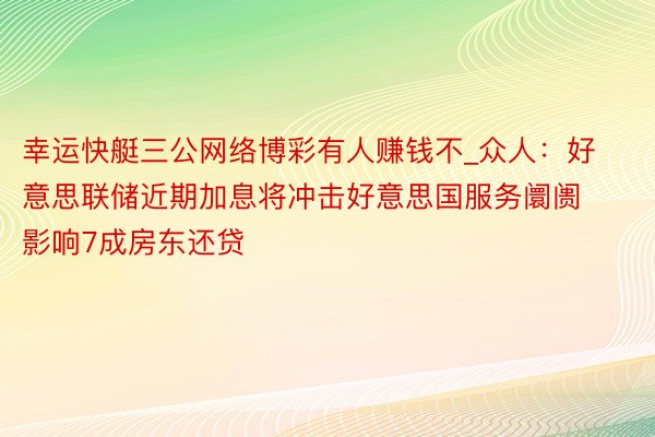 幸运快艇三公网络博彩有人赚钱不_众人：好意思联储近期加息将冲击好意思国服务阛阓 影响7成房东还贷