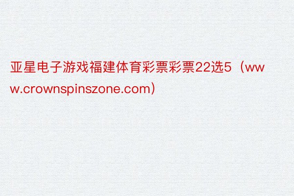 亚星电子游戏福建体育彩票彩票22选5（www.crownspinszone.com）