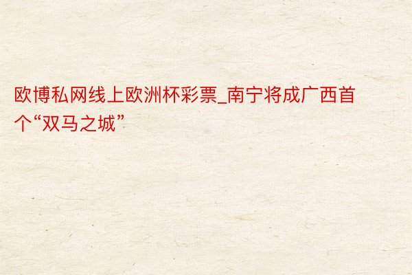 欧博私网线上欧洲杯彩票_南宁将成广西首个“双马之城”