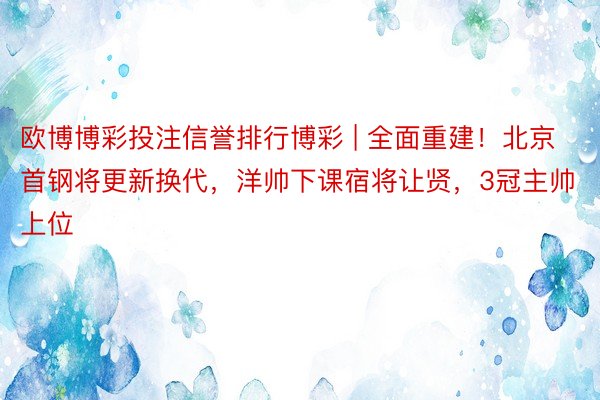 欧博博彩投注信誉排行博彩 | 全面重建！北京首钢将更新换代，洋帅下课宿将让贤，3冠主帅上位