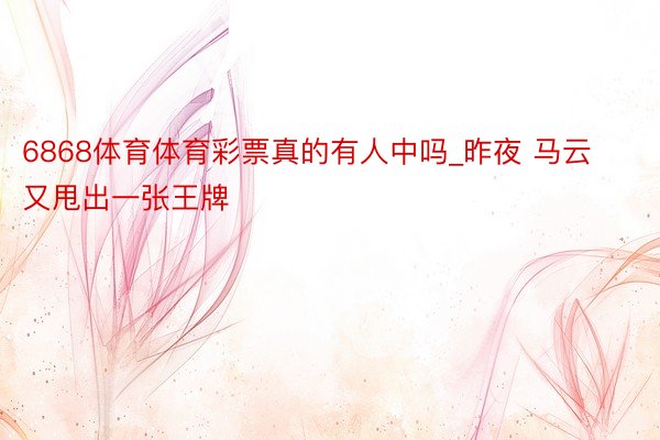 6868体育体育彩票真的有人中吗_昨夜 马云又甩出一张王牌
