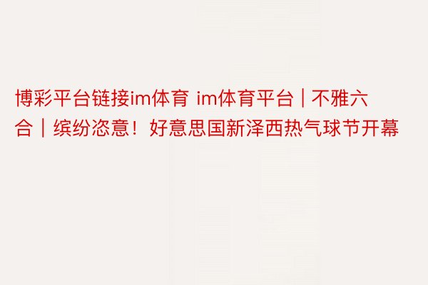 博彩平台链接im体育 im体育平台 | 不雅六合｜缤纷恣意！好意思国新泽西热气球节开幕