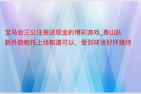宝马会三公注册送现金的博彩游戏_泰山队新外助帕托上场知道可以，受到球迷好坏接待