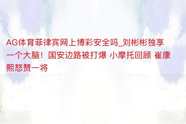 AG体育菲律宾网上博彩安全吗_刘彬彬独享一个大脑！国安边路被打爆 小摩托回顾 崔康熙怒赞一将