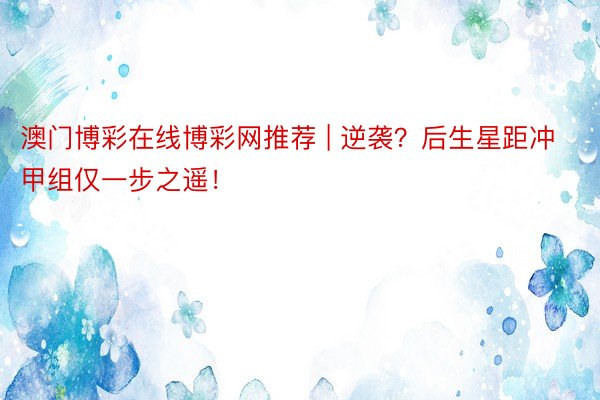 澳门博彩在线博彩网推荐 | 逆袭？后生星距冲甲组仅一步之遥！