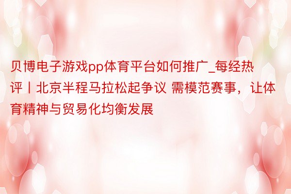 贝博电子游戏pp体育平台如何推广_每经热评丨北京半程马拉松起争议 需模范赛事，让体育精神与贸易化均衡发展