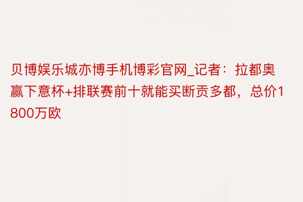 贝博娱乐城亦博手机博彩官网_记者：拉都奥赢下意杯+排联赛前十就能买断贡多都，总价1800万欧