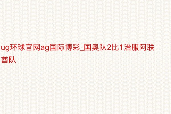 ug环球官网ag国际博彩_国奥队2比1治服阿联酋队