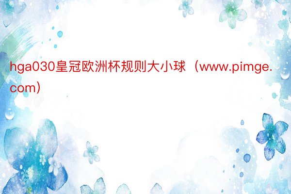 hga030皇冠欧洲杯规则大小球（www.pimge.com）