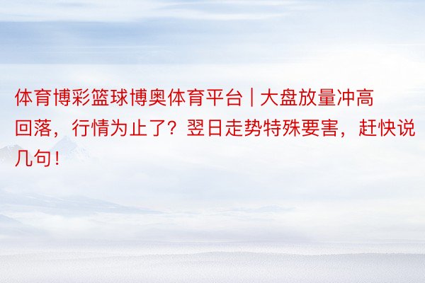 体育博彩篮球博奥体育平台 | 大盘放量冲高回落，行情为止了？翌日走势特殊要害，赶快说几句！