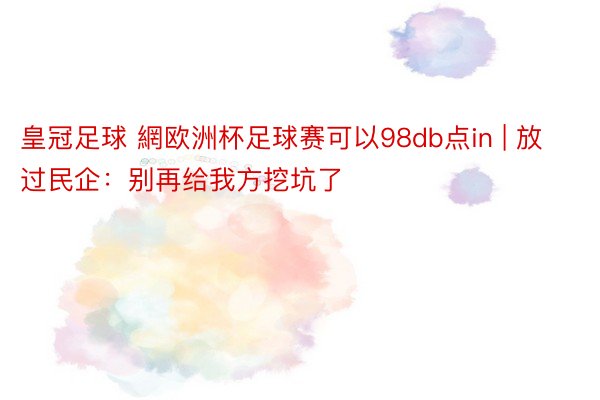 皇冠足球 網欧洲杯足球赛可以98db点in | 放过民企：别再给我方挖坑了