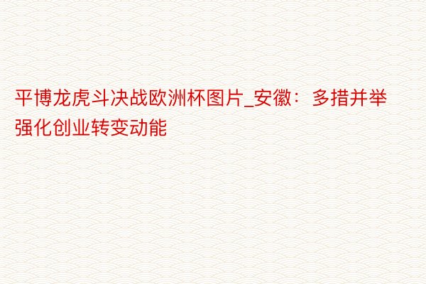 平博龙虎斗决战欧洲杯图片_安徽：多措并举强化创业转变动能