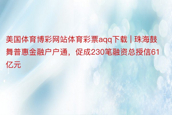 美国体育博彩网站体育彩票aqq下载 | 珠海鼓舞普惠金融户户通，促成230笔融资总授信61亿元