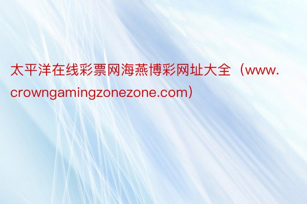 太平洋在线彩票网海燕博彩网址大全（www.crowngamingzonezone.com）