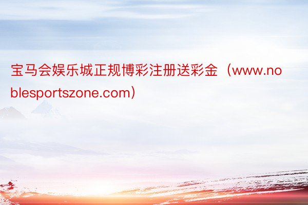 宝马会娱乐城正规博彩注册送彩金（www.noblesportszone.com）