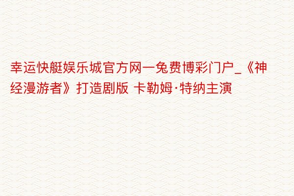 幸运快艇娱乐城官方网一兔费博彩门户_《神经漫游者》打造剧版 卡勒姆·特纳主演